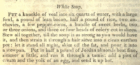 1811 Recipe by John Farley for White Soup 1 package of beef shank 2.5 pounds chicken 1/2 pound bacon, chopped 1/4 pound rice 2 anchovy fillets 5-6 peppercorns A handful of minced fresh basil and thyme 1 large onion, diced 2 bunches of celery, chopped 3 quarts of water